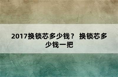 2017换锁芯多少钱？ 换锁芯多少钱一把